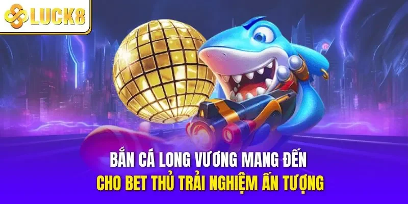 Bắn cá long vương mang đến cho thành viên trải nghiệm ấn tượng