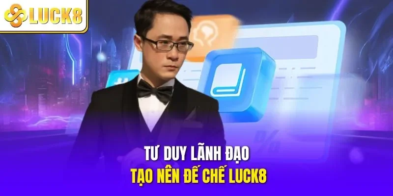 Tư duy lãnh đạo tạo nên đế chế LUCK8